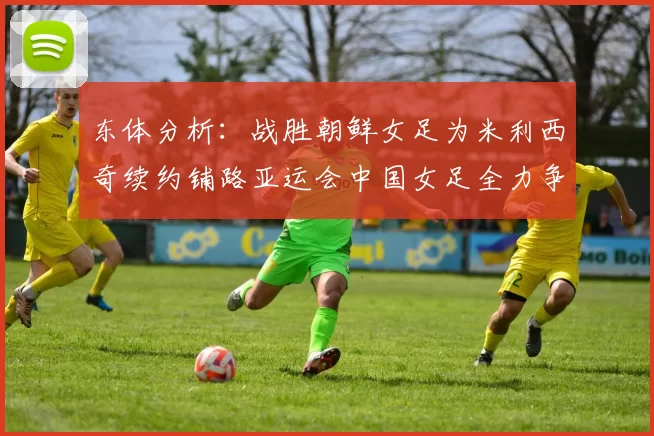 东体分析：战胜朝鲜女足为米利西奇续约铺路亚运会中国女足全力争金