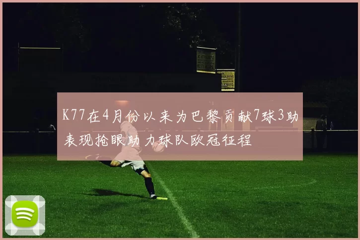 K77在4月份以来为巴黎贡献7球3助表现抢眼助力球队欧冠征程