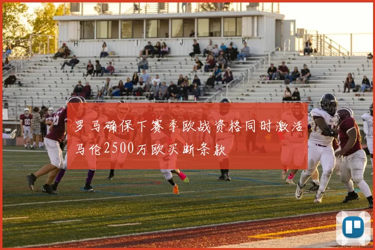 罗马确保下赛季欧战资格同时激活马伦2500万欧买断条款