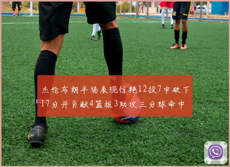 杰伦布朗半场表现惊艳12投7中砍下17分并贡献4篮板3助攻三分球命中率高达75