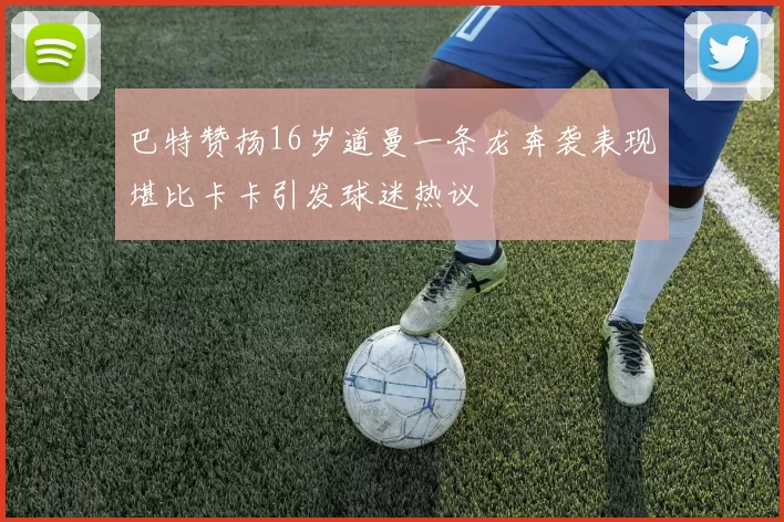 巴特赞扬16岁道曼一条龙奔袭表现堪比卡卡引发球迷热议