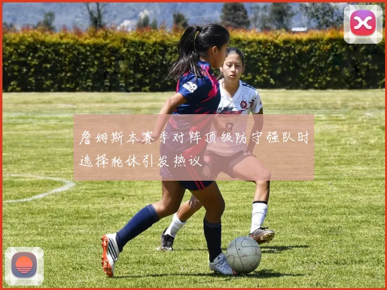 詹姆斯本赛季对阵顶级防守强队时选择轮休引发热议
