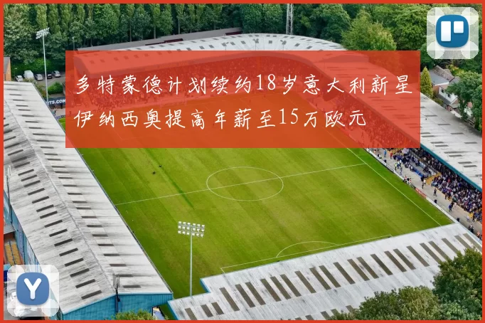 多特蒙德计划续约18岁意大利新星伊纳西奥提高年薪至15万欧元