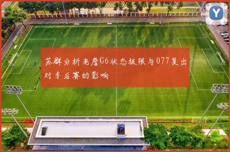 苏群分析老詹G6状态极限与077复出对季后赛的影响