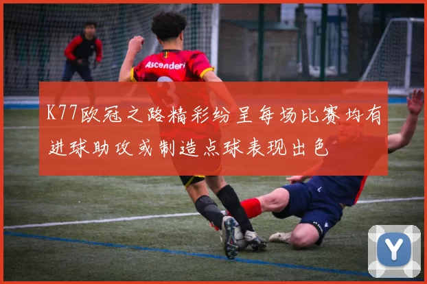 K77欧冠之路精彩纷呈每场比赛均有进球助攻或制造点球表现出色