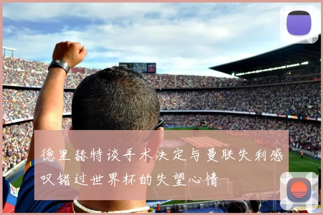 德里赫特谈手术决定与曼联失利感叹错过世界杯的失望心情