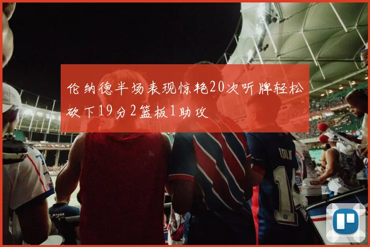 伦纳德半场表现惊艳20次听牌轻松砍下19分2篮板1助攻