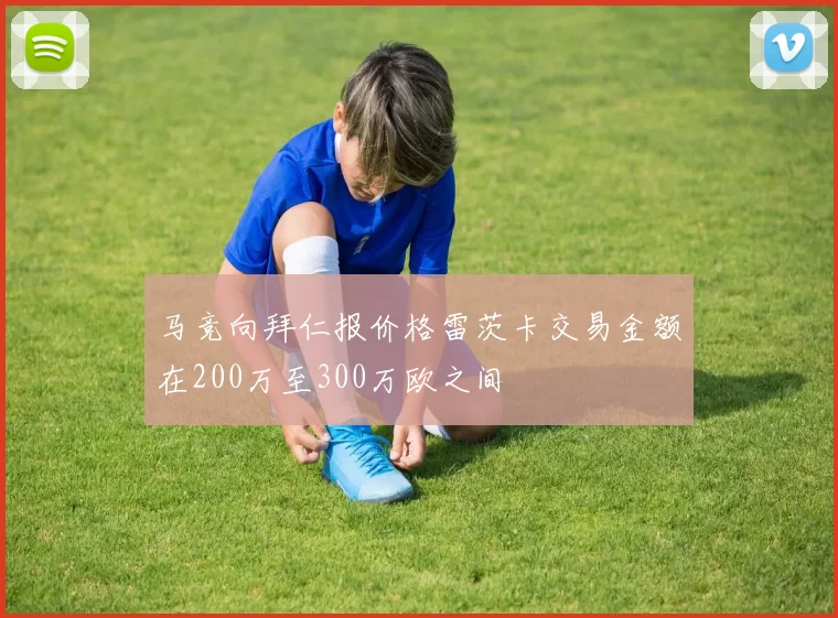 马竞向拜仁报价格雷茨卡交易金额在200万至300万欧之间