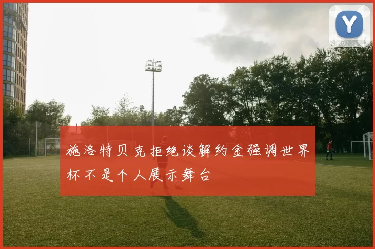 施洛特贝克拒绝谈解约金强调世界杯不是个人展示舞台