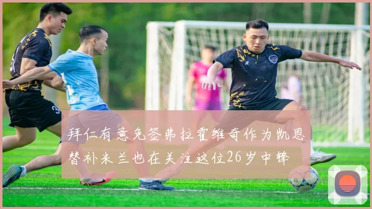 拜仁有意免签弗拉霍维奇作为凯恩替补米兰也在关注这位26岁中锋