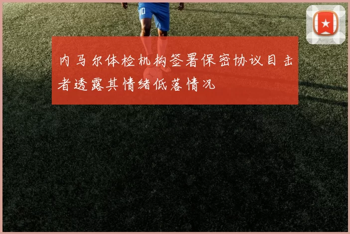 内马尔体检机构签署保密协议目击者透露其情绪低落情况