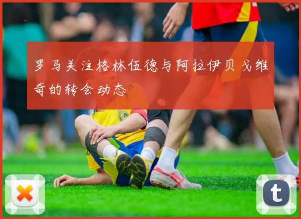 罗马关注格林伍德与阿拉伊贝戈维奇的转会动态