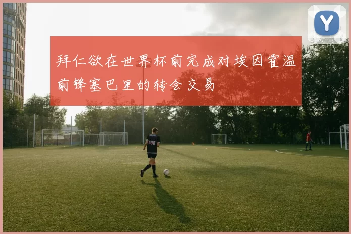 拜仁欲在世界杯前完成对埃因霍温前锋塞巴里的转会交易