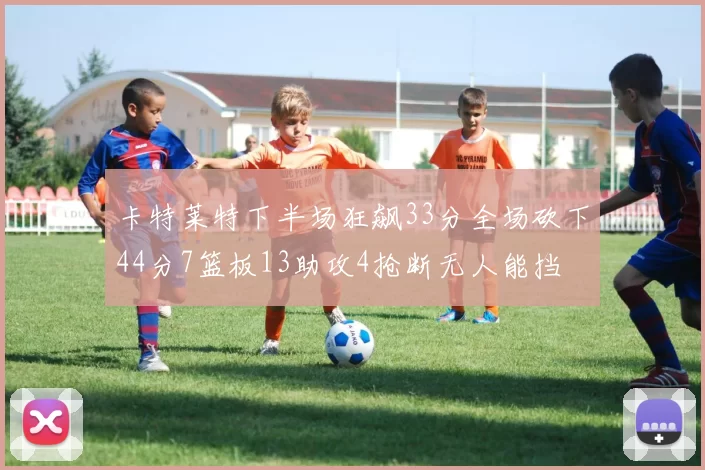 卡特莱特下半场狂飙33分全场砍下44分7篮板13助攻4抢断无人能挡