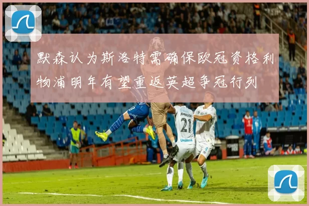 默森认为斯洛特需确保欧冠资格利物浦明年有望重返英超争冠行列