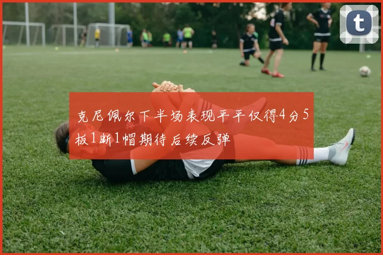 克尼佩尔下半场表现平平仅得4分5板1断1帽期待后续反弹