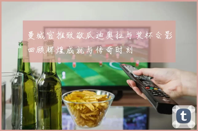 曼城官推致敬瓜迪奥拉与奖杯合影回顾辉煌成就与传奇时刻