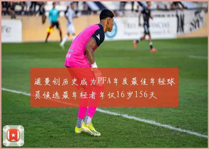 道曼创历史成为PFA年度最佳年轻球员候选最年轻者年仅16岁156天